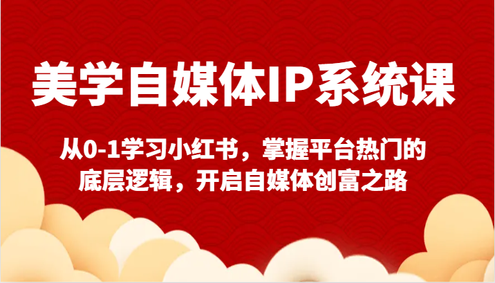 美学自媒体IP系统课-从0-1学习小红书，掌握平台热门的底层逻辑，开启自媒体创富之路