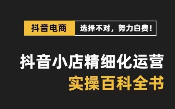 抖音小店精细化运营-百科全书，保姆级运营实战讲解（28节课）