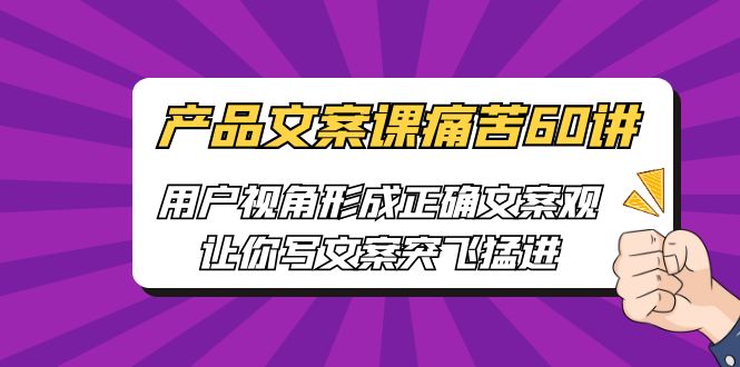 [网络营销]产品文案课痛苦60讲，用户视角形成正确文案观，让你写文案突飞猛进