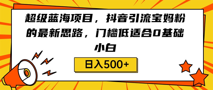 超级蓝海项目，抖音引流宝妈粉的最新思路，门槛低适合0基础小白，轻松日入500+