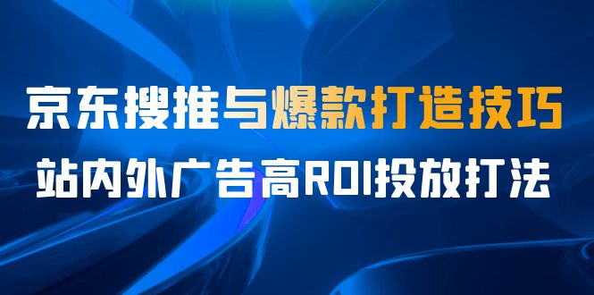 （云创精品7月课，京东搜推与爆款打造技巧，站内外广告高ROI投放打法