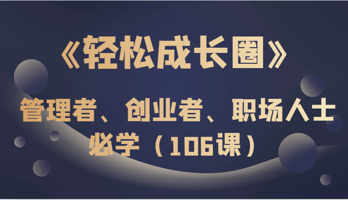 《轻松成长圈》管理者、创业者、职场人士必学（106课）