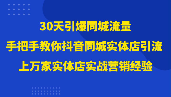 30天引爆同城流量，上万家实体店实战营销经验大佬手把手教你抖音同城实体店引流