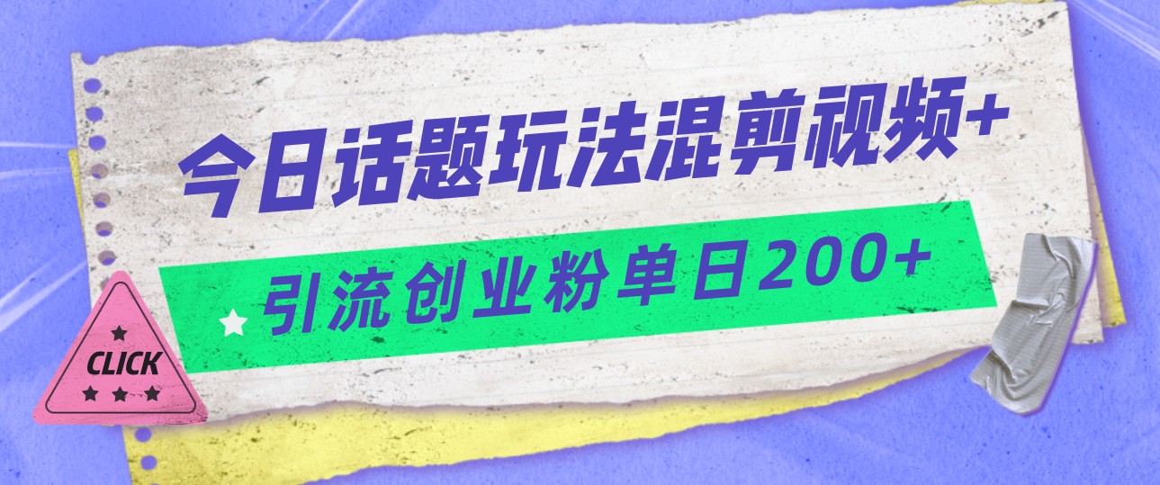 今日话题混剪玩法引流创业粉，小白可以轻松上手，单日引流200+