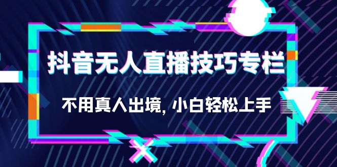 抖音无人直播技巧专栏，不用真人出境，小白轻松上手（27节）