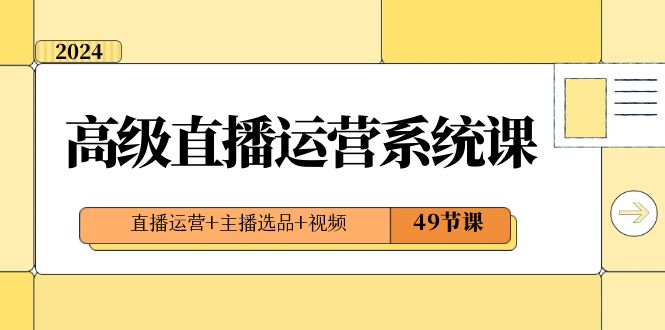 2024高级直播运营系统课，直播运营+主播选品+视频（49节课）