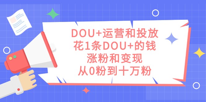 DOU+运营和投放，花1条DOU+的钱，涨粉和变现，从0粉到十万粉