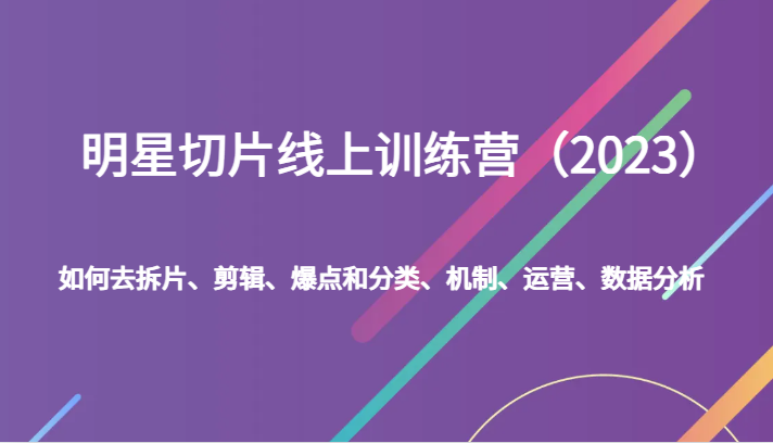 明星切片线上训练营（2023）如何去拆片、剪辑、爆点和分类、机制、运营、数据分析