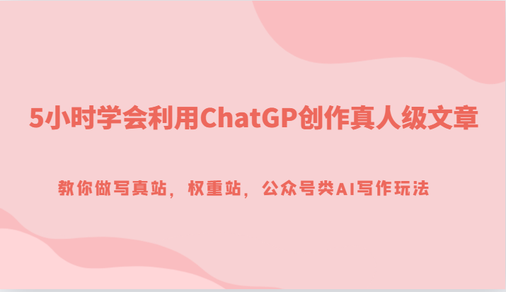 5小时学会利用ChatGP创作真人级文章，教你做写真站，权重站，公众号类AI写作玩法