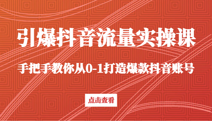 引爆抖音流量实操课，手把手教你从0-1打造爆款抖音账号