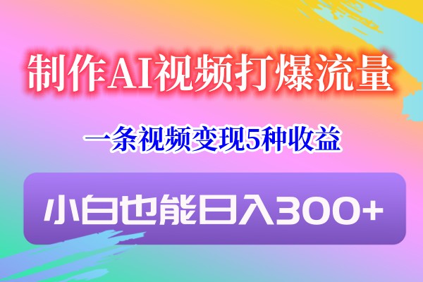 制作AI视频打爆流量，一条视频变现5种收益，小白也能日入300+