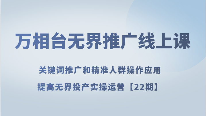 万相台无界推广线上课 关键词推广和精准人群操作应用，提高无界投产实操运营【22期】