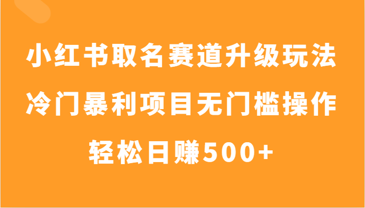 小红书取名赛道升级玩法，冷门暴利项目无门槛操作，轻松日赚500+