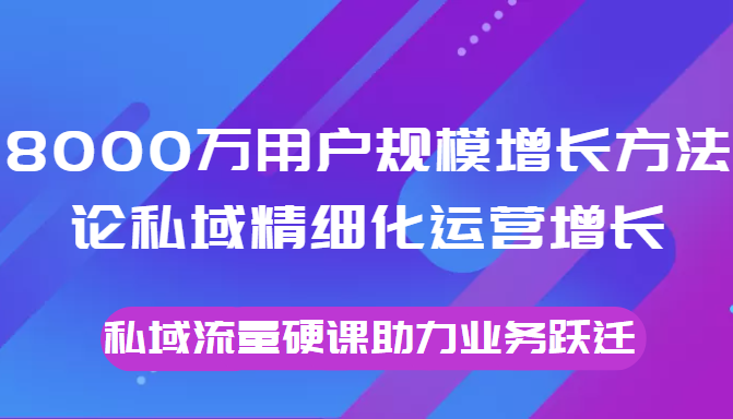 8000万用户规模增长方法论私域精细化运营增长，私域流量硬课助力业务跃迁