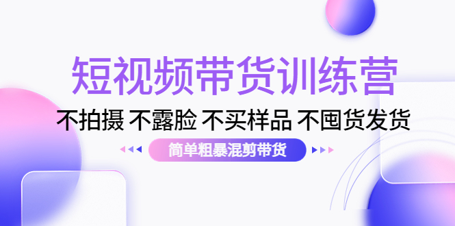 短视频带货训练营：不拍摄 不露脸 不买样品 不囤货发货 简单粗暴混剪带货（云创精品）