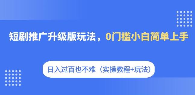 短剧推广升级版玩法，0门槛小白简单上手，日入过百也不难（实操教程+玩法）