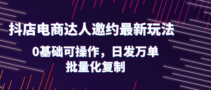 （云创精品）抖店电商达人邀约最新玩法，0基础可操作，日发万单，批量化复制！