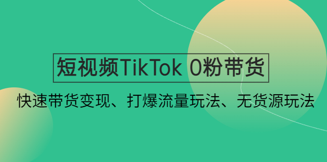 （云创精品）短视频TikTok 0粉带货：快速带货变现、打爆流量玩法、无货源玩法！