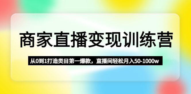 （云创精品）商家直播变现训练营：从0到1打造类目第一爆款，直播间轻松月入50-1000w