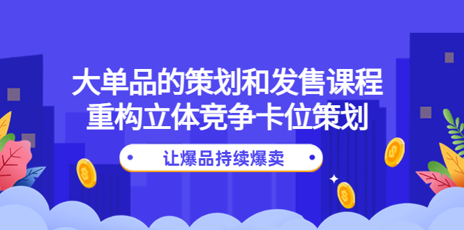 （云创精品）大单品的策划和发售课程：重构立体竞争卡位策划，让爆品持续爆卖