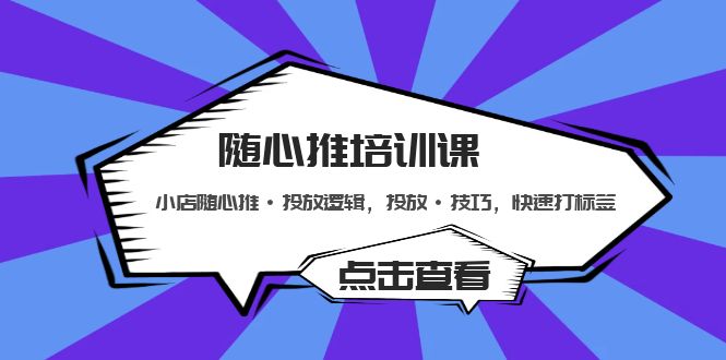 （云创精品）随心推培训课：小店随心推·投放逻辑，投放·技巧，快速打标签