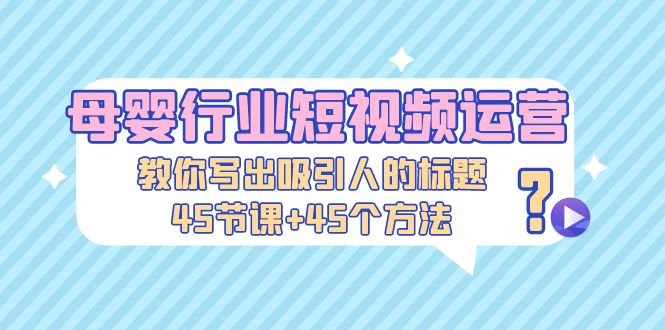 （云创精品）母婴行业短视频运营：教你写个吸引人的标题，45节课+45个方法