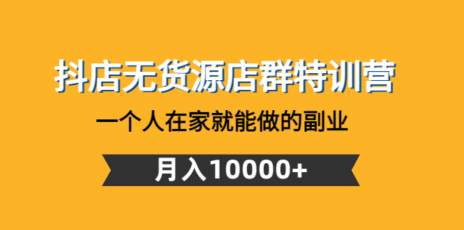 （云创精品）抖店无货源店群特训营：一个人在家就能做的副业，月入10000+