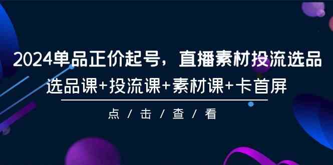 （精品）2024单品正价起号，直播素材投流选品，选品课+投流课+素材课+卡首屏-101节