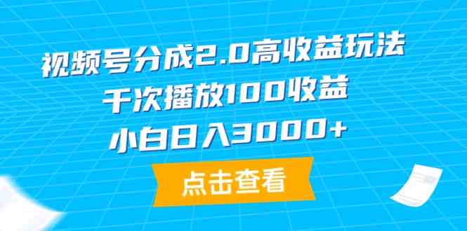 （精品）视频号分成2.0高收益玩法，千次播放100收益，小白日入3000+