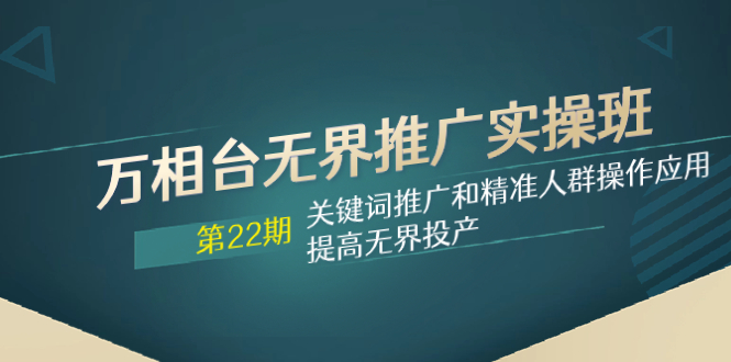 （精品）万相台无界推广实操班【22期】关键词推广和精准人群操作应用，提高无界投产