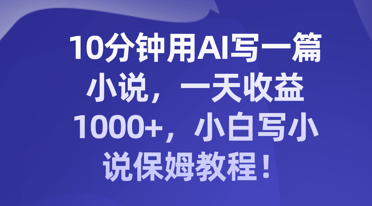 （精品）10分钟用AI写一篇小说，一天收益1000+，小白写小说保姆教程！