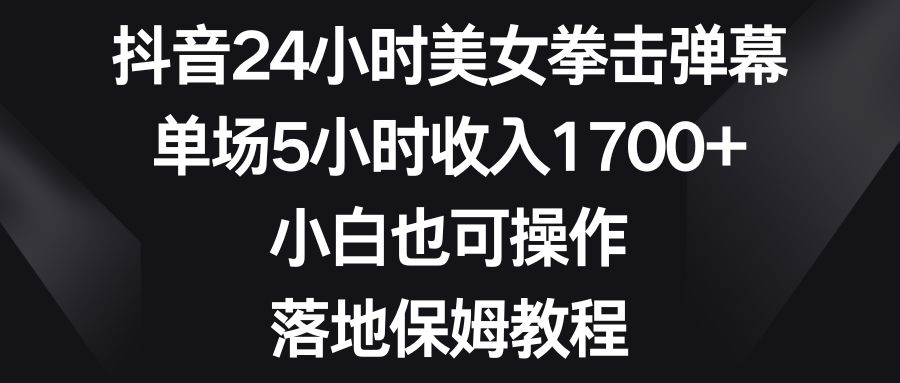 （精品）抖音24小时美女拳击弹幕，单场5小时收入1700+，小白也可操作，落地保姆教程