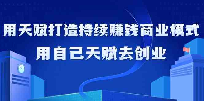 （精品）如何利用天赋打造持续赚钱商业模式，用自己天赋去创业（21节课无水印）