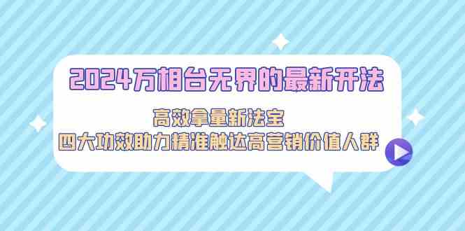 （精品）2024万相台无界的最新开法，高效拿量新法宝，四大功效助力精准触达高营…