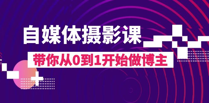 （精品）自媒体摄影课，带你从0到1开始做博主（17节课）