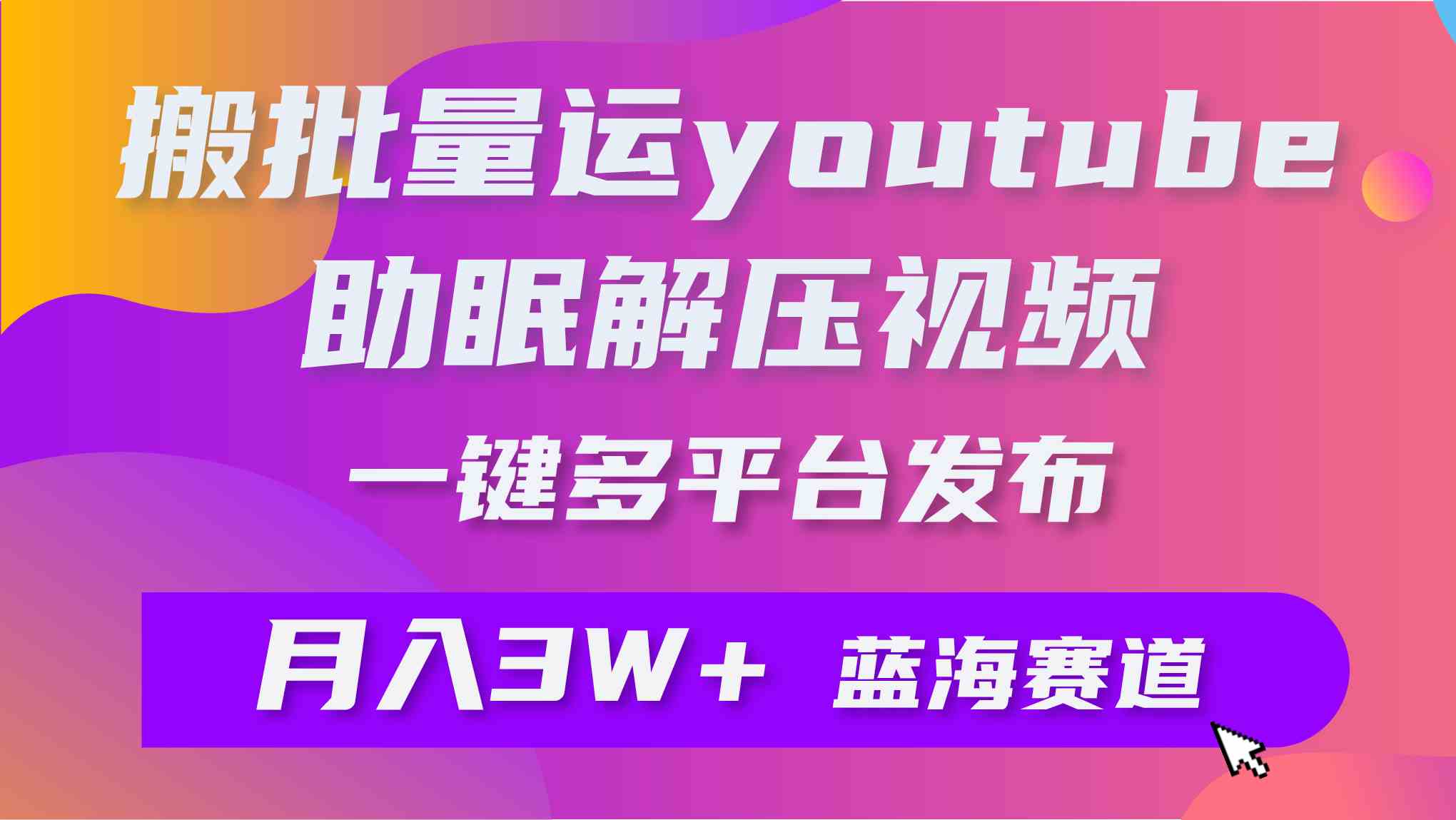 （精品）批量搬运YouTube解压助眠视频 一键多平台发布 月入2W+