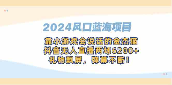 （精品）2024风口蓝海项目，靠小游戏会说话的金杰猫，抖音无人直播两场6200+，礼…