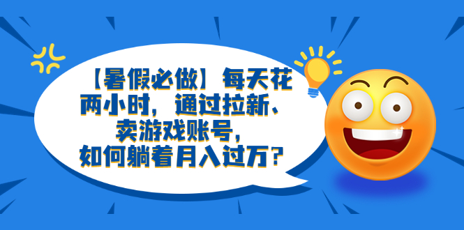 （云创精品）【暑假必做】每天花两小时，通过拉新、卖游戏账号，如何躺着月入过万？