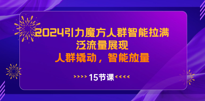 （精品）2024引力魔方人群智能拉满，泛流量展现，人群撬动，智能放量