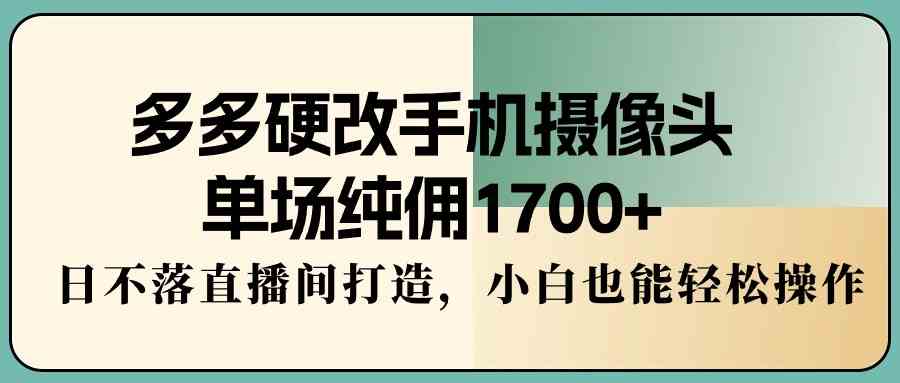 （精品）多多硬改手机摄像头，单场纯佣1700+，日不落直播间打造，小白也能轻松操作