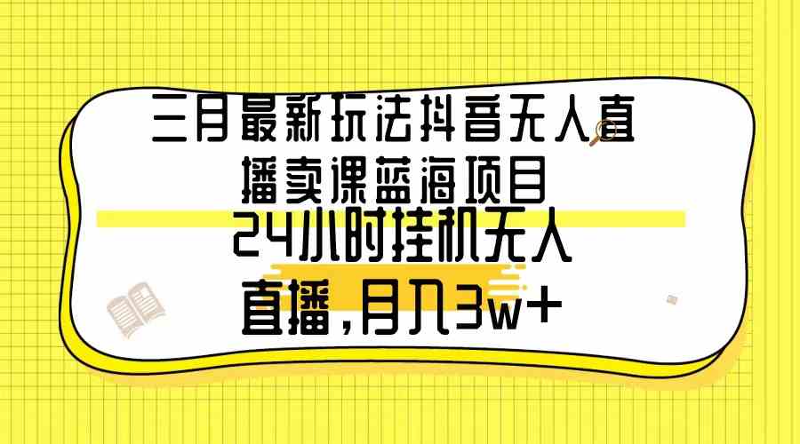 （精品）三月最新玩法抖音无人直播卖课蓝海项目，24小时无人直播，月入3w+