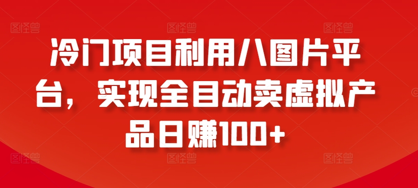 冷门项目利用八图片平台，实现全目动卖虚拟产品日赚100+