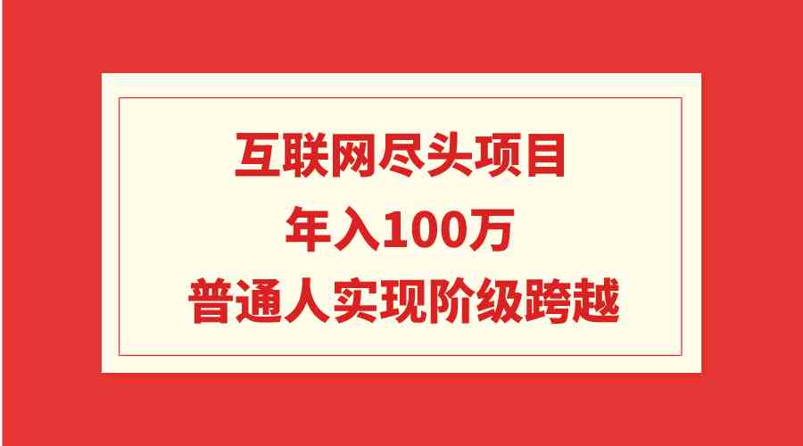 （精品）互联网尽头项目：年入100W，普通人实现阶级跨越