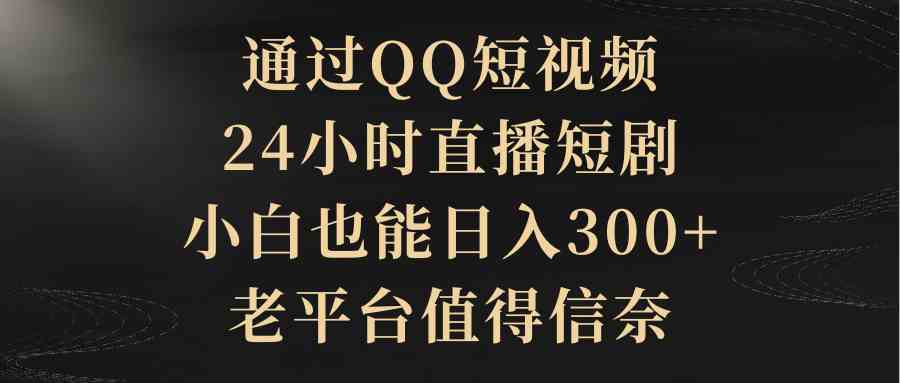 （精品）通过QQ短视频、24小时直播短剧，小白也能日入300+，老平台值得信奈