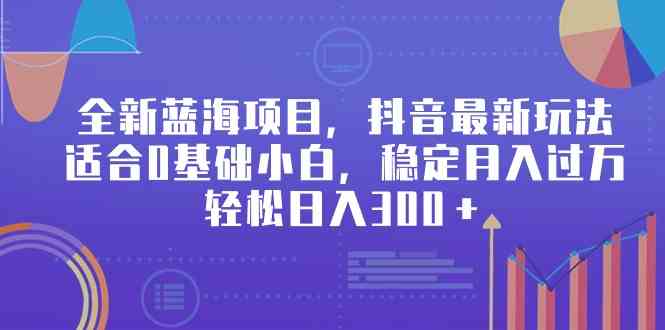 （精品）全新蓝海项目，抖音最新玩法，适合0基础小白，稳定月入过万，轻松日入300＋