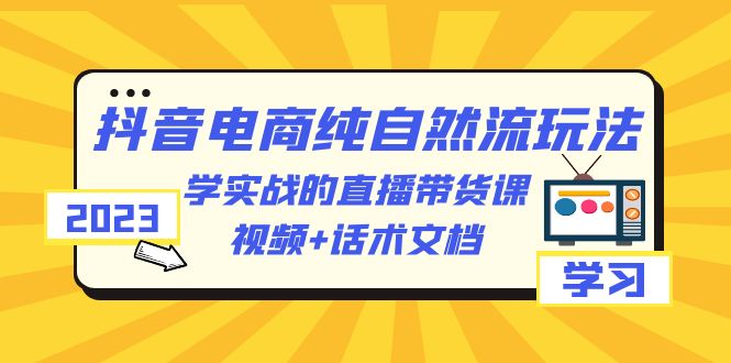 （云创精品）2023抖音电商·纯自然流玩法：学实战的直播带货课，视频+话术文档