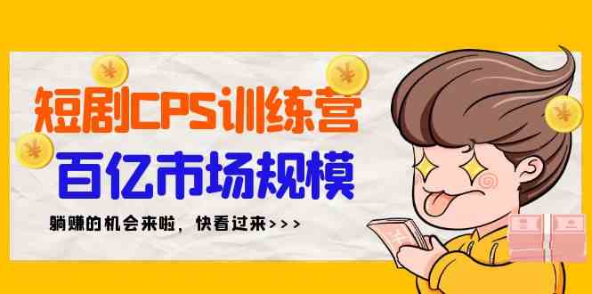 （精品）短剧CPS特训营，百亿市场规模，新手可躺赚的项目（35节）