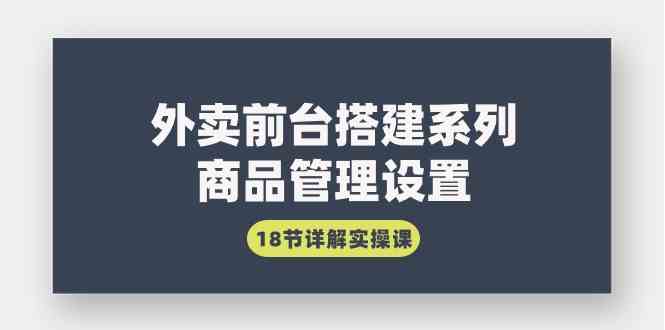 （精品）外卖前台搭建系列｜商品管理设置，18节详解实操课