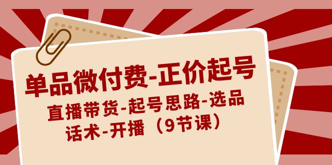 （精品）单品微付费-正价起号：直播带货-起号思路-选品-话术-开播（9节课）