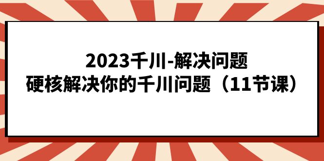 （精品）2023千川-解决问题，硬核解决你的千川问题（11节课）